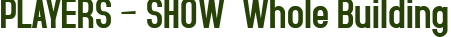 PLAYERS – SHOW  Whole Building